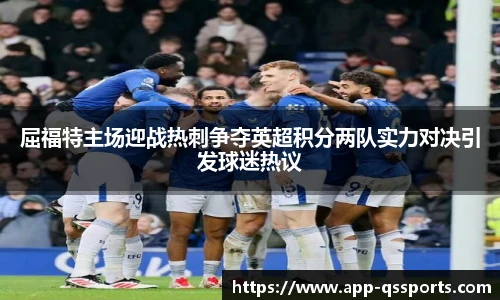 屈福特主场迎战热刺争夺英超积分两队实力对决引发球迷热议