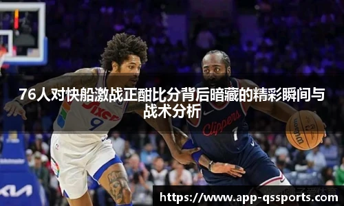 76人对快船激战正酣比分背后暗藏的精彩瞬间与战术分析